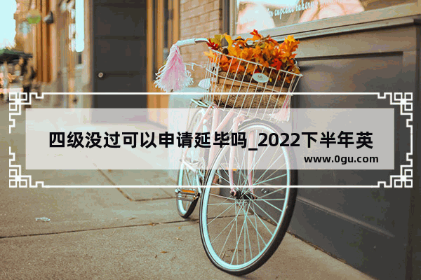四级没过可以申请延毕吗_2022下半年英语四级推迟了吗