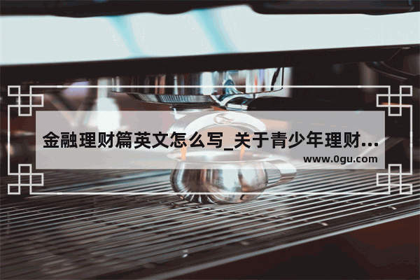 金融理财篇英文怎么写_关于青少年理财的英语谚语