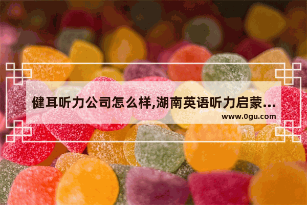 健耳听力公司怎么样,湖南英语听力启蒙老师