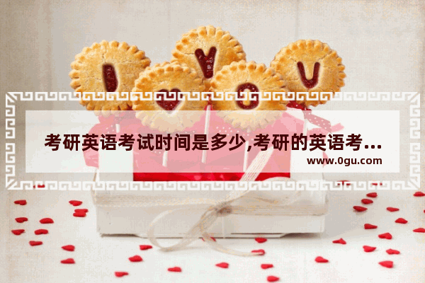 考研英语考试时间是多少,考研的英语考试是什么样子