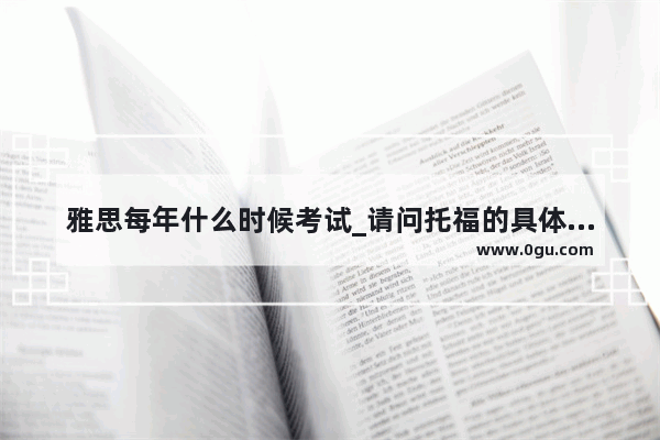 雅思每年什么时候考试_请问托福的具体考试时间和费用