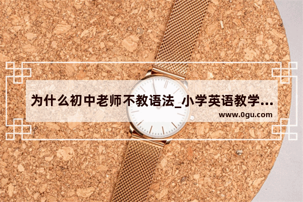 为什么初中老师不教语法_小学英语教学到底讲不讲语法