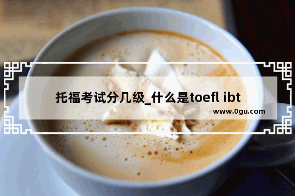 托福考试分几级_什么是toefl ibt