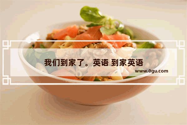 我们到家了。英语 到家英语