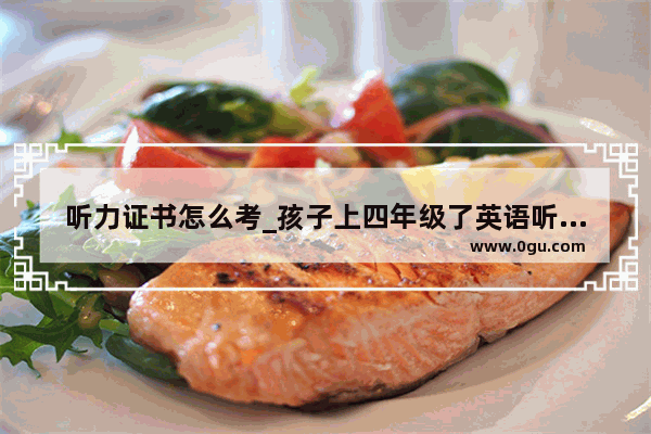 听力证书怎么考_孩子上四年级了英语听力不行该咋办