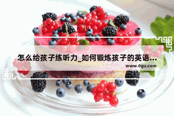怎么给孩子练听力_如何锻炼孩子的英语听力