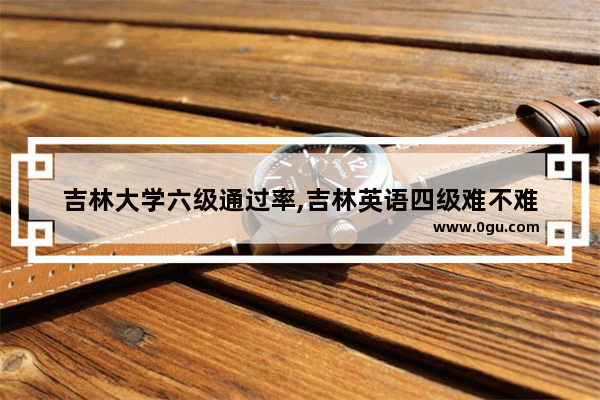 吉林大学六级通过率,吉林英语四级难不难