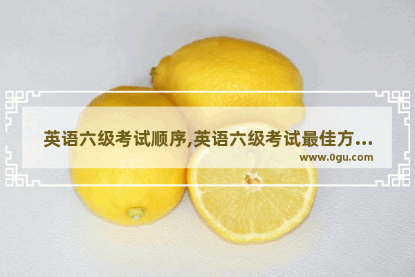 英语六级考试顺序,英语六级考试最佳方法是