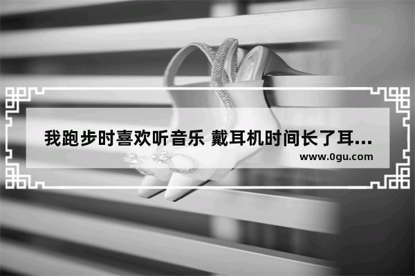 我跑步时喜欢听音乐 戴耳机时间长了耳朵疼 是耳机质量问题么_练英语听力久了头痛