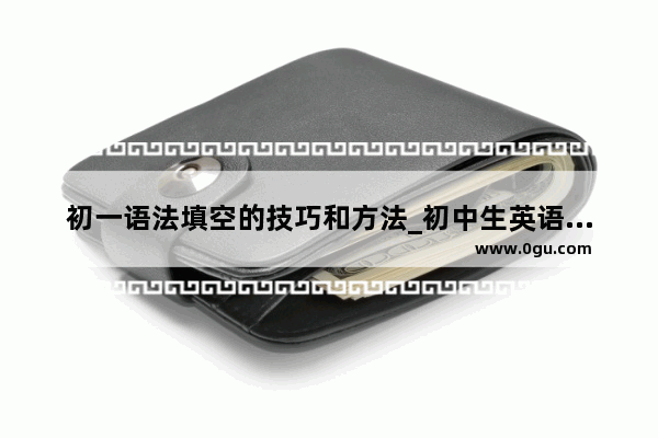 初一语法填空的技巧和方法_初中生英语语法觉得很难 主谓宾这些都不懂 怎么才能提高