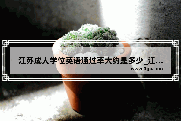 江苏成人学位英语通过率大约是多少_江苏自考申请学位证条件