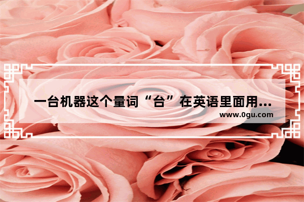 一台机器这个量词“台”在英语里面用哪个词比较好,台英语怎么说