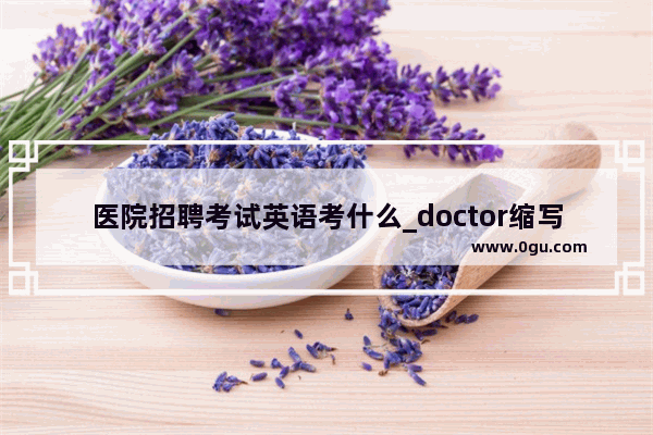 医院招聘考试英语考什么_doctor缩写是dr还是dor