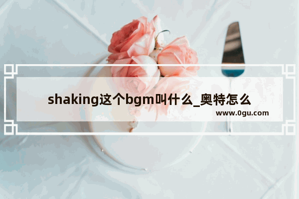 shaking这个bgm叫什么_奥特怎么拼写