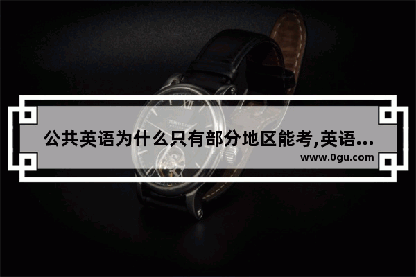 公共英语为什么只有部分地区能考,英语六级考试有哪些省份