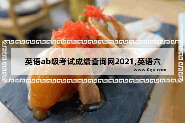 英语ab级考试成绩查询网2021,英语六级成绩怎么查询重庆