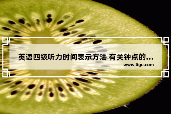 英语四级听力时间表示方法 有关钟点的英语听力