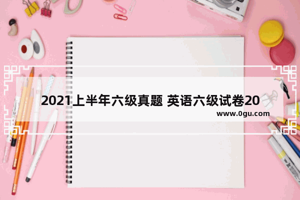 2021上半年六级真题 英语六级试卷2021真题