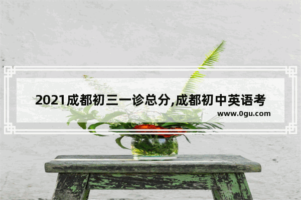 2021成都初三一诊总分,成都初中英语考试分值分配