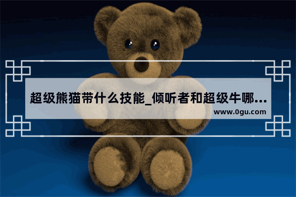 超级熊猫带什么技能_倾听者和超级牛哪个好用