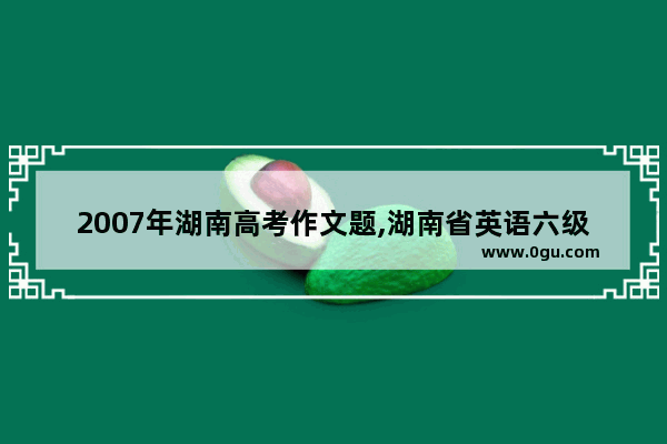 2007年湖南高考作文题,湖南省英语六级作文
