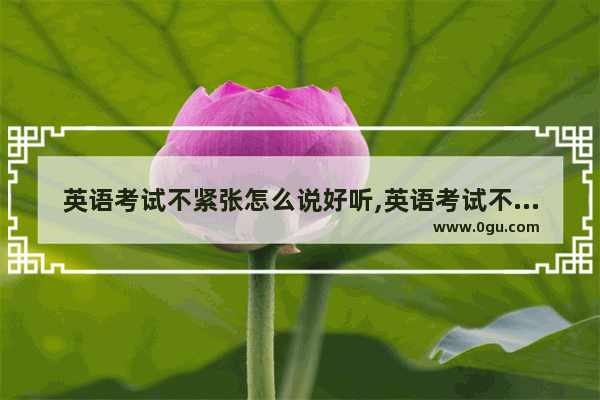 英语考试不紧张怎么说好听,英语考试不紧张怎么说好听