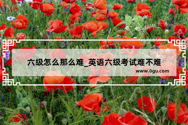 六级怎么那么难_英语六级考试难不难