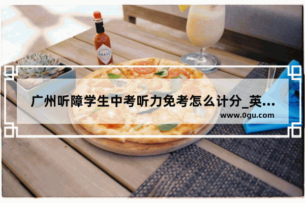 广州听障学生中考听力免考怎么计分_英语听力口语中考技巧
