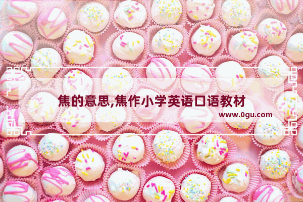 焦的意思,焦作小学英语口语教材