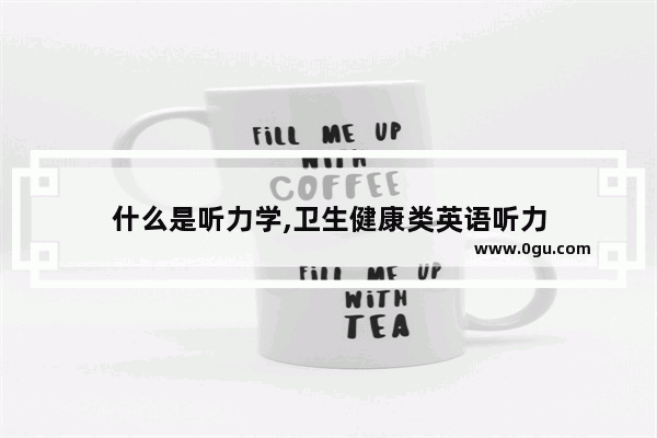 什么是听力学,卫生健康类英语听力