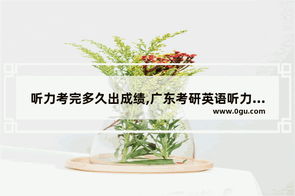 听力考完多久出成绩,广东考研英语听力成绩