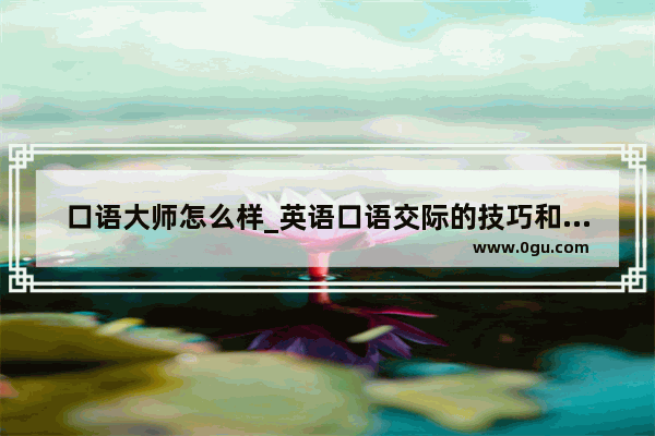 口语大师怎么样_英语口语交际的技巧和方法