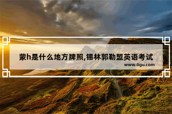 蒙h是什么地方牌照,锡林郭勒盟英语考试