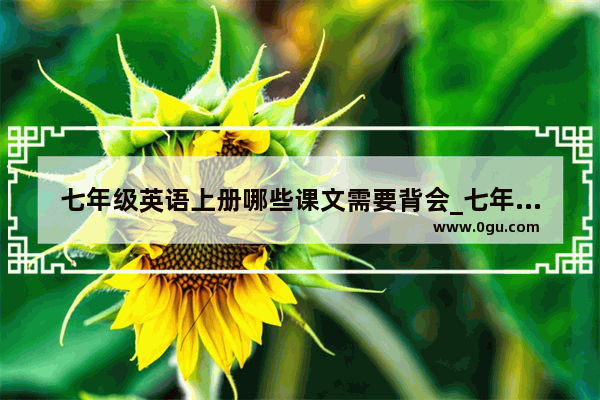 七年级英语上册哪些课文需要背会_七年级上册英语需要背单词吗