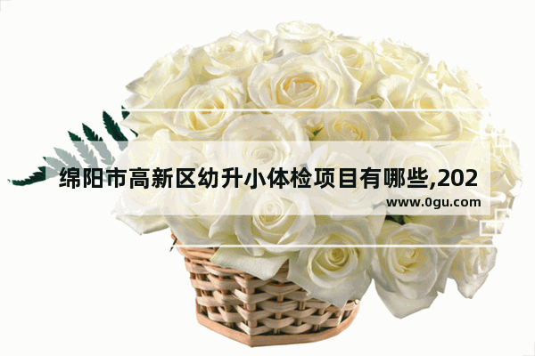 绵阳市高新区幼升小体检项目有哪些,2020高新中考英语听力