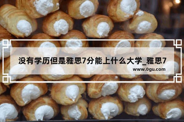 没有学历但是雅思7分能上什么大学_雅思7分到底是什么水平 难考么