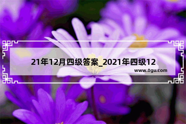 21年12月四级答案_2021年四级12月真题及答案