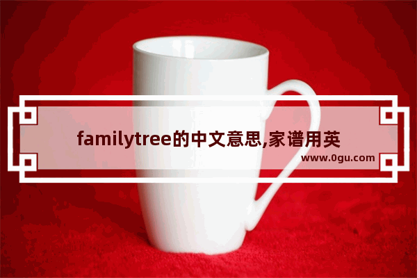 familytree的中文意思,家谱用英语怎么说