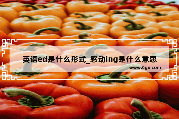 英语ed是什么形式_感动ing是什么意思