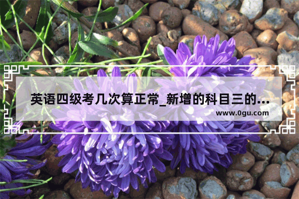 英语四级考几次算正常_新增的科目三的理论考试部分有次数和时间限制吗