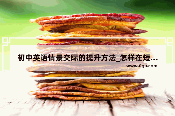 初中英语情景交际的提升方法_怎样在短时间内说一口流利的英语