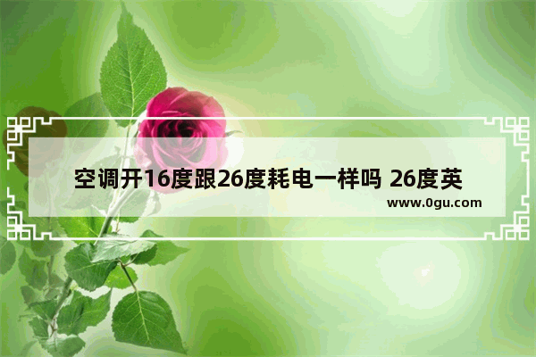 空调开16度跟26度耗电一样吗 26度英语怎么说