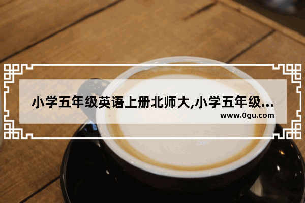 小学五年级英语上册北师大,小学五年级英语上册北师大
