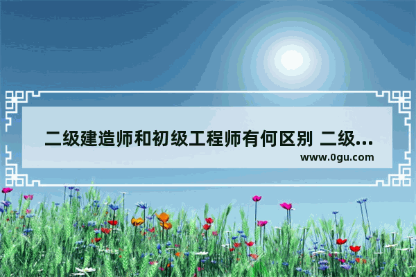 二级建造师和初级工程师有何区别 二级英语考试是初级吗