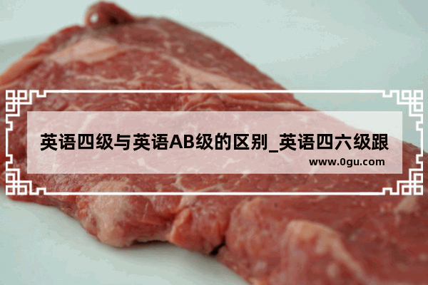 英语四级与英语AB级的区别_英语四六级跟AB级有什么区别