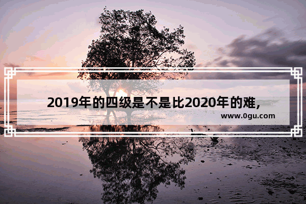2019年的四级是不是比2020年的难,19级不能报考英语四级吗