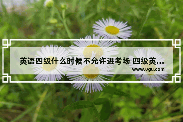 英语四级什么时候不允许进考场 四级英语考试去不了考场