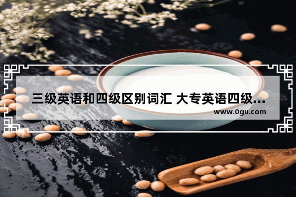 三级英语和四级区别词汇 大专英语四级和三级