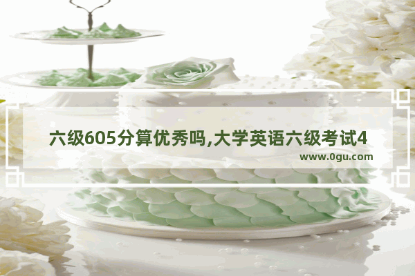 六级605分算优秀吗,大学英语六级考试450分