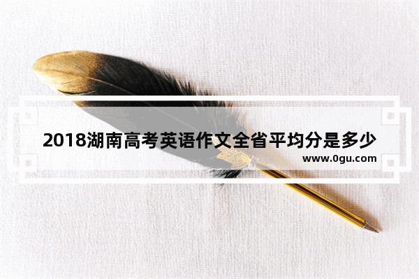 2018湖南高考英语作文全省平均分是多少不?谢谢_介绍明星的英语作文八年级关于范丞丞的